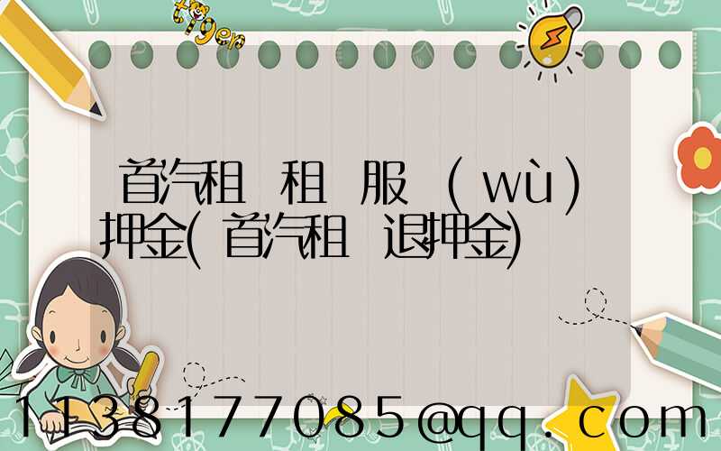 首汽租車租車服務(wù)押金(首汽租車退押金)