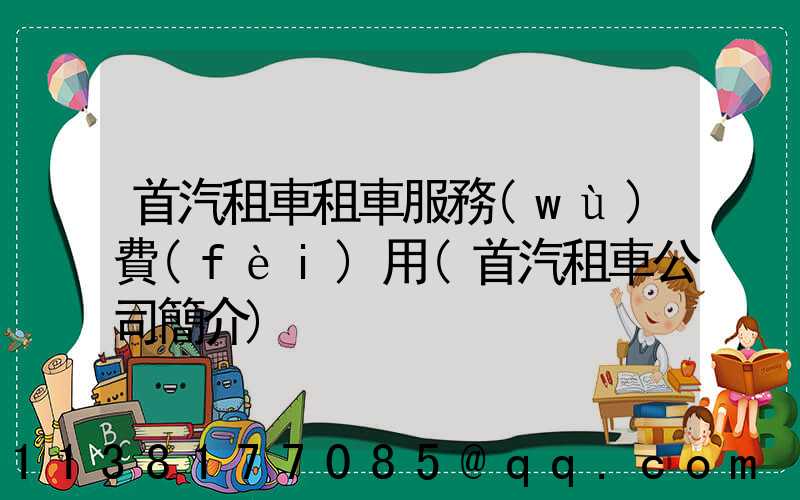 首汽租車租車服務(wù)費(fèi)用(首汽租車公司簡介)