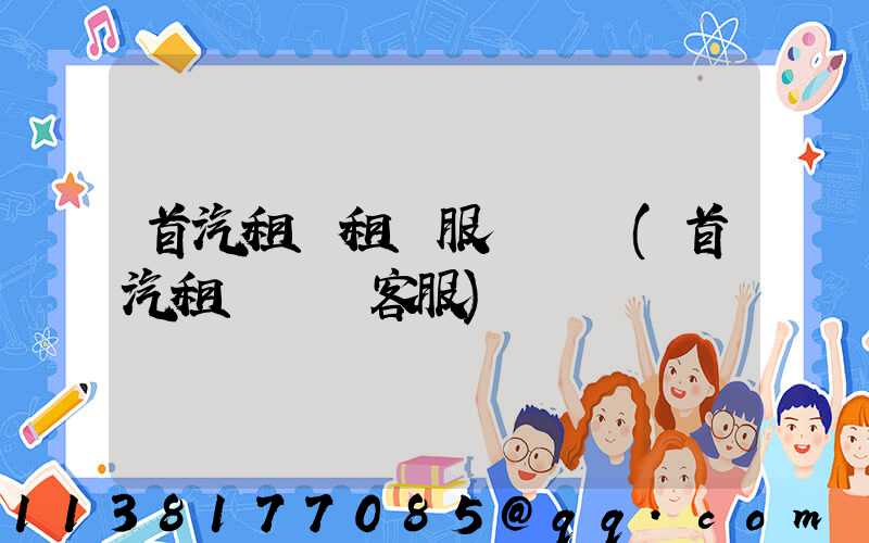 首汽租車租車服務優勢(首汽租車電話客服)