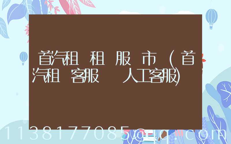 首汽租車租車服務市場(首汽租車客服電話人工客服)
