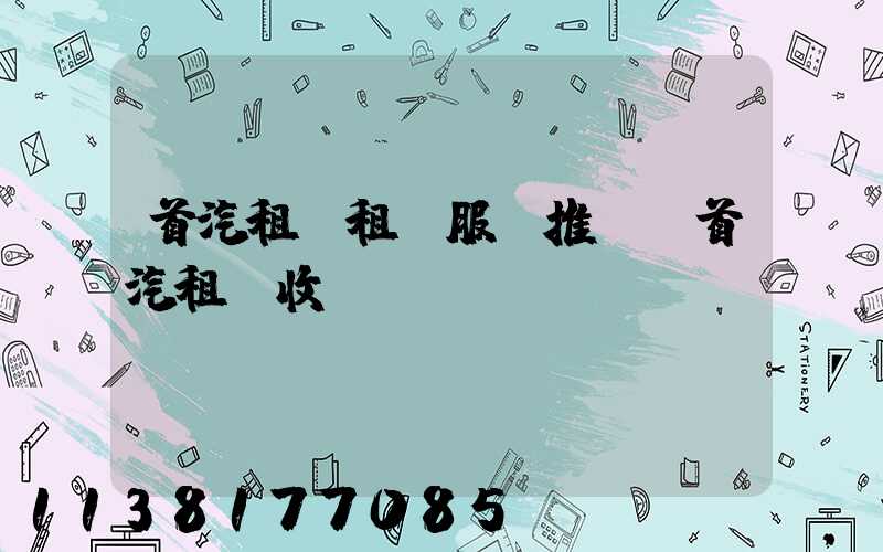 首汽租車租車服務推薦(首汽租車收費標準)