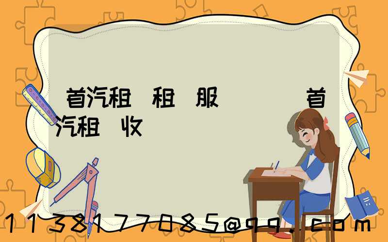 首汽租車租車服務熱線(首汽租車收費標準)