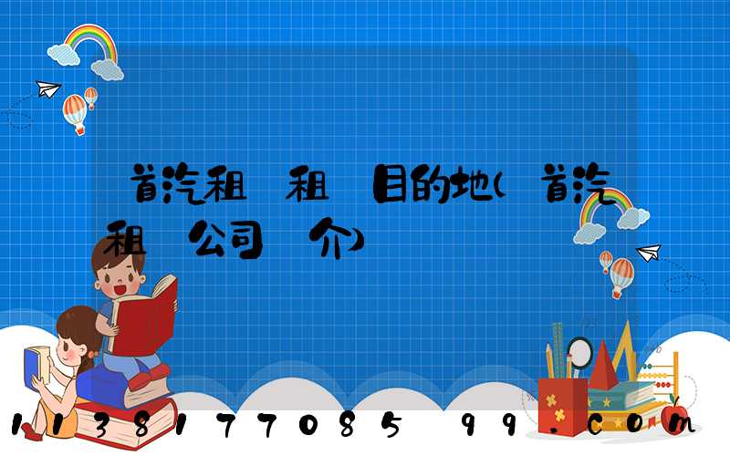 首汽租車租車目的地(首汽租車公司簡介)