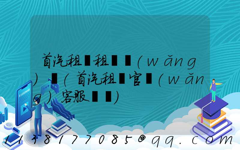 首汽租車租車網(wǎng)點(首汽租車官網(wǎng)客服電話)