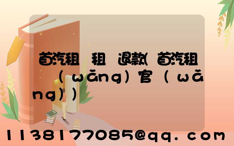首汽租車租車退款(首汽租車網(wǎng)官網(wǎng))