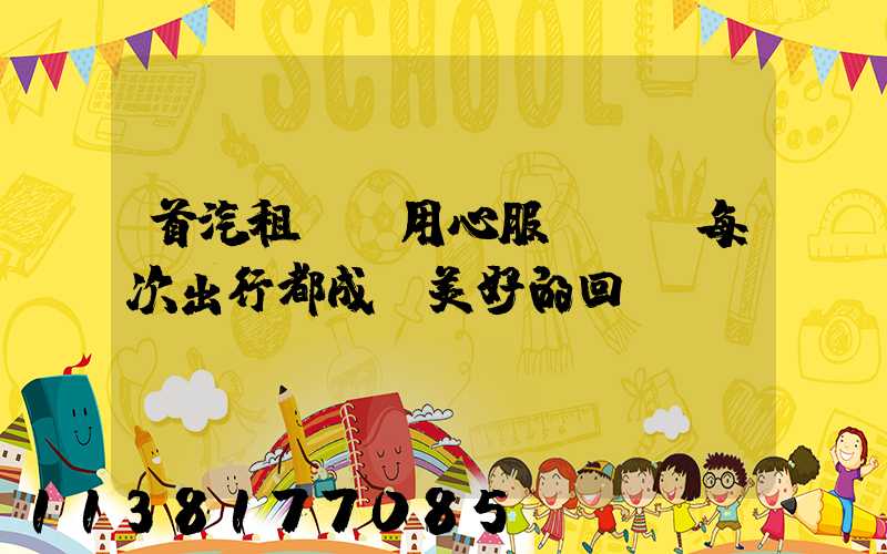 首汽租車：用心服務，讓每次出行都成為美好的回憶