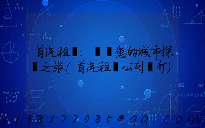 首汽租車：開啟您的城市探險之旅(首汽租車公司簡介)