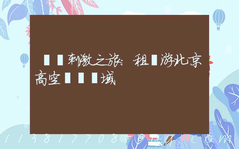 驚險刺激之旅：租車游北京高空運動領域
