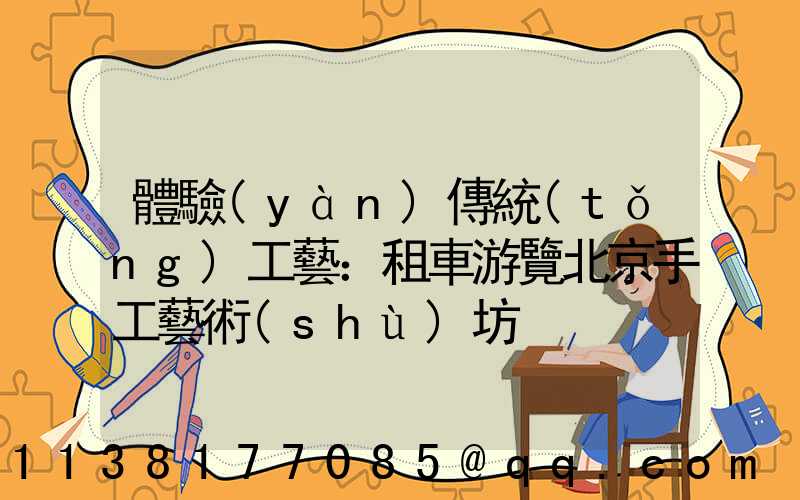 體驗(yàn)傳統(tǒng)工藝：租車游覽北京手工藝術(shù)坊