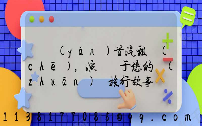 體驗(yàn)首汽租車(chē)，演繹屬于您的專(zhuān)屬旅行故事