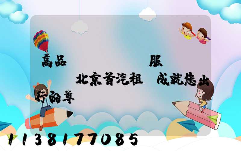 高品質(zhì)服務(wù)，北京首汽租車成就您出行的尊貴體驗(yàn)