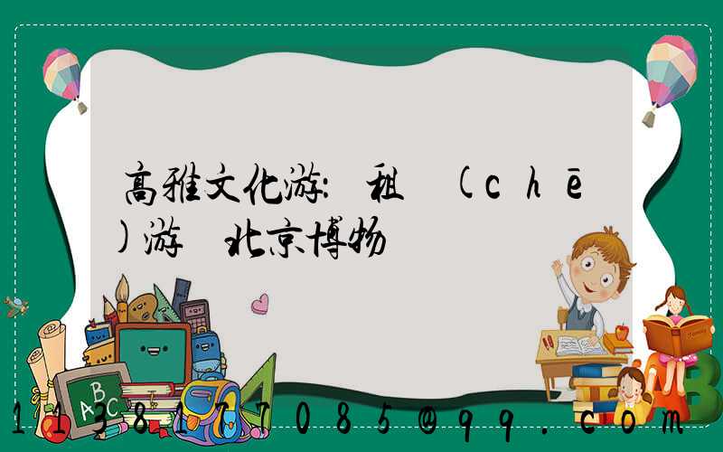 高雅文化游：租車(chē)游覽北京博物館